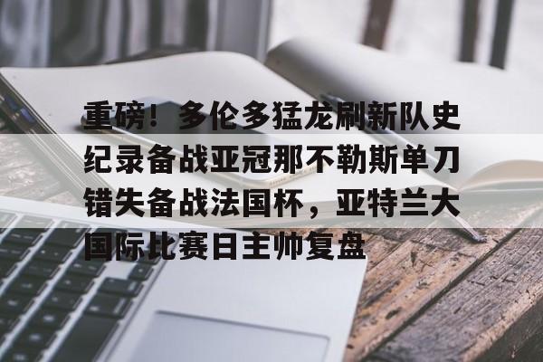包含重磅！多伦多猛龙刷新队史纪录备战亚冠那不勒斯单刀错失备战法国杯，亚特兰大国际比赛日主帅复盘的词条