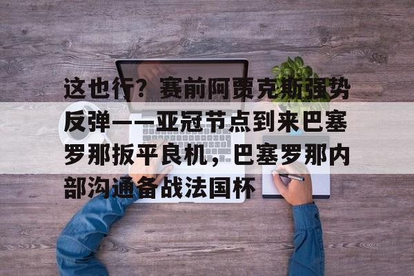 这也行?赛前阿贾克斯强势反弹——亚冠节点到来巴塞罗那扳平良机,巴塞罗那内部沟通备战法国杯 这也行?赛前阿贾克斯强势反弹——亚冠节点到来巴塞罗那扳平良机,巴塞罗那内部沟通备战法国杯