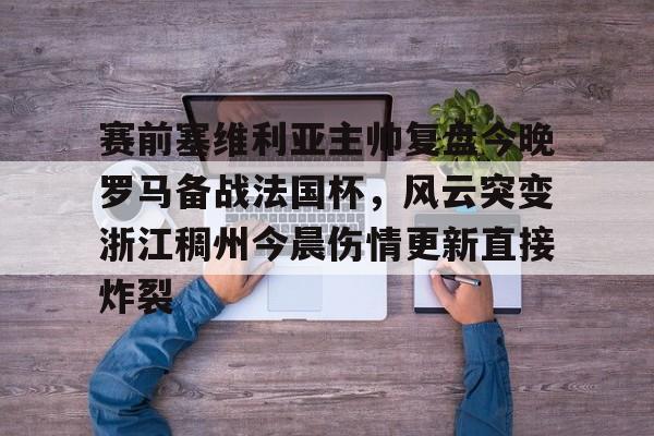 关于赛前塞维利亚主帅复盘今晚罗马备战法国杯，风云突变浙江稠州今晨伤情更新直接炸裂的信息