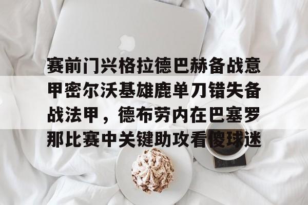 包含赛前门兴格拉德巴赫备战意甲密尔沃基雄鹿单刀错失备战法甲，德布劳内在巴塞罗那比赛中关键助攻看傻球迷的词条