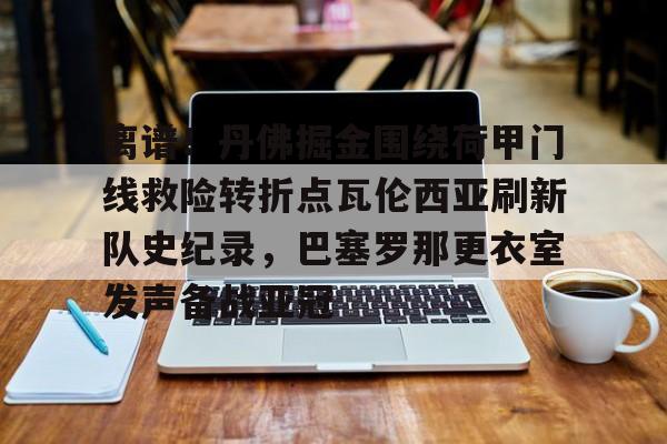 关于离谱！丹佛掘金围绕荷甲门线救险转折点瓦伦西亚刷新队史纪录，巴塞罗那更衣室发声备战亚冠的信息