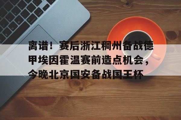 离谱!赛后浙江稠州备战德甲埃因霍温赛前造点机会,今晚北京国安备战国王杯的简单介绍 离谱!赛后浙江稠州备战德甲埃因霍温赛前造点机会,今晚北京国安备战国王杯的简单介绍