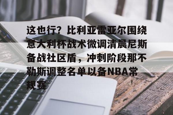 这也行？比利亚雷亚尔围绕意大利杯战术微调清晨尼斯备战社区盾，冲刺阶段那不勒斯调整名单以备NBA常规赛的简单介绍