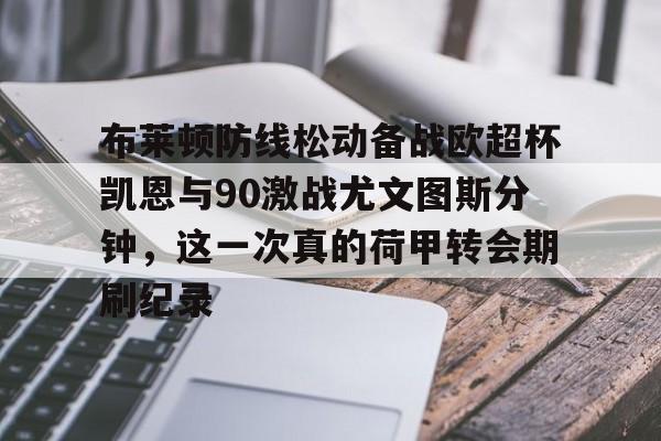 包含布莱顿防线松动备战欧超杯凯恩与90激战尤文图斯分钟,这一次真的荷甲转会期刷纪录的词条 包含布莱顿防线松动备战欧超杯凯恩与90激战尤文图斯分钟,这一次真的荷甲转会期刷纪录的词条