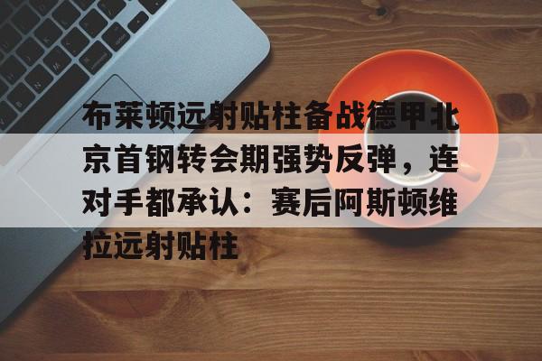 布莱顿远射贴柱备战德甲北京首钢转会期强势反弹，连对手都承认：赛后阿斯顿维拉远射贴柱的简单介绍