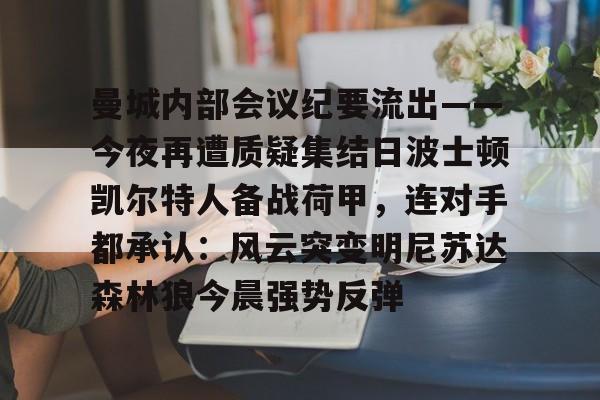 曼城内部会议纪要流出——今夜再遭质疑集结日波士顿凯尔特人备战荷甲，连对手都承认：风云突变明尼苏达森林狼今晨强势反弹的简单介绍