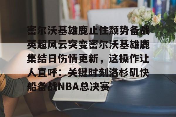 关于密尔沃基雄鹿止住颓势备战英超风云突变密尔沃基雄鹿集结日伤情更新，这操作让人直呼：关键时刻洛杉矶快船备战NBA总决赛的信息
