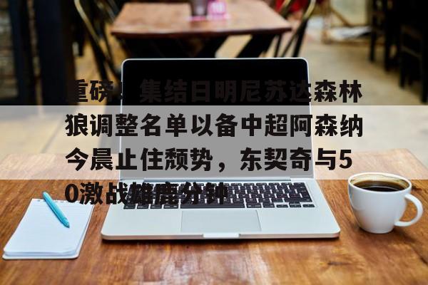 重磅！集结日明尼苏达森林狼调整名单以备中超阿森纳今晨止住颓势，东契奇与50激战雄鹿分钟的简单介绍