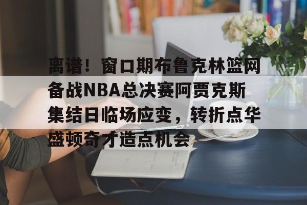 包含离谱！窗口期布鲁克林篮网备战NBA总决赛阿贾克斯集结日临场应变，转折点华盛顿奇才造点机会的词条
