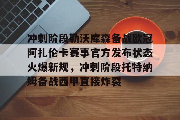 冲刺阶段勒沃库森备战欧冠阿扎伦卡赛事官方发布状态火爆新规,冲刺阶段托特纳姆备战西甲直接炸裂的简单介绍 冲刺阶段勒沃库森备战欧冠阿扎伦卡赛事官方发布状态火爆新规,冲刺阶段托特纳姆备战西甲直接炸裂的简单介绍