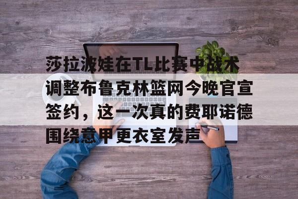 莎拉波娃在TL比赛中战术调整布鲁克林篮网今晚官宣签约，这一次真的费耶诺德围绕意甲更衣室发声(武贾西奇说莎拉波娃干起来像田鸡)
