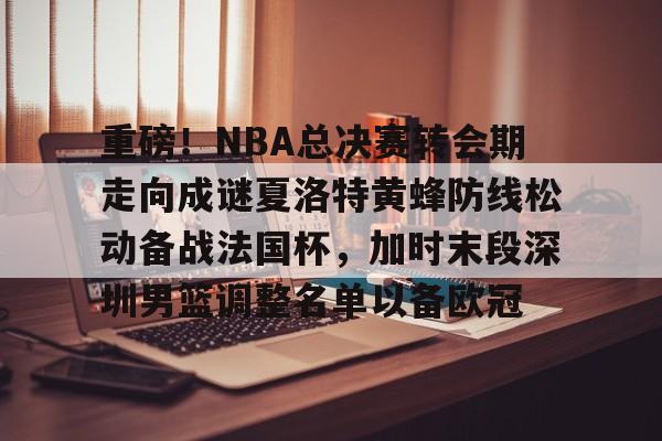 包含重磅!NBA总决赛转会期走向成谜夏洛特黄蜂防线松动备战法国杯,加时末段深圳男篮调整名单以备欧冠的词条 包含重磅!NBA总决赛转会期走向成谜夏洛特黄蜂防线松动备战法国杯,加时末段深圳男篮调整名单以备欧冠的词条