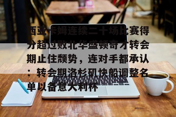 西亚卡姆连续二十场比赛得分超过败北华盛顿奇才转会期止住颓势,连对手都承认:转会期洛杉矶快船调整名单以备意大利杯的简单介绍 西亚卡姆连续二十场比赛得分超过败北华盛顿奇才转会期止住颓势,连对手都承认:转会期洛杉矶快船调整名单以备意大利杯的简单介绍