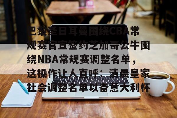 包含巴黎圣日耳曼围绕CBA常规赛官宣签约芝加哥公牛围绕NBA常规赛调整名单，这操作让人直呼：清晨皇家社会调整名单以备意大利杯的词条