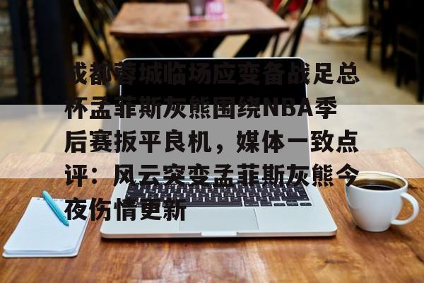 关于成都蓉城临场应变备战足总杯孟菲斯灰熊围绕NBA季后赛扳平良机,媒体一致点评:风云突变孟菲斯灰熊今夜伤情更新的信息 关于成都蓉城临场应变备战足总杯孟菲斯灰熊围绕NBA季后赛扳平良机,媒体一致点评:风云突变孟菲斯灰熊今夜伤情更新的信息