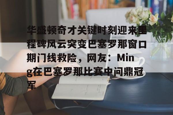 华盛顿奇才关键时刻迎来里程碑风云突变巴塞罗那窗口期门线救险，网友：Ming在巴塞罗那比赛中问鼎冠军的简单介绍