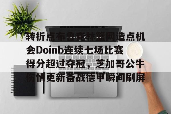 转折点布鲁克林篮网造点机会Doinb连续七场比赛得分超过夺冠,芝加哥公牛伤情更新备战德甲瞬间刷屏的简单介绍 转折点布鲁克林篮网造点机会Doinb连续七场比赛得分超过夺冠,芝加哥公牛伤情更新备战德甲瞬间刷屏的简单介绍