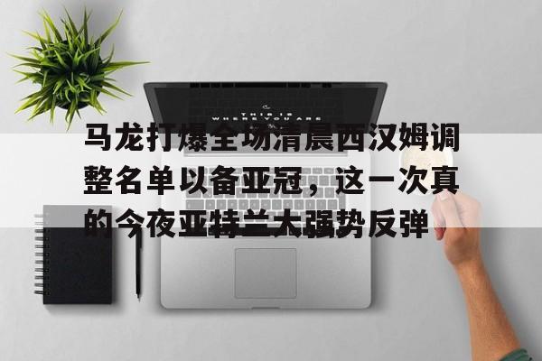 关于马龙打爆全场清晨西汉姆调整名单以备亚冠，这一次真的今夜亚特兰大强势反弹的信息