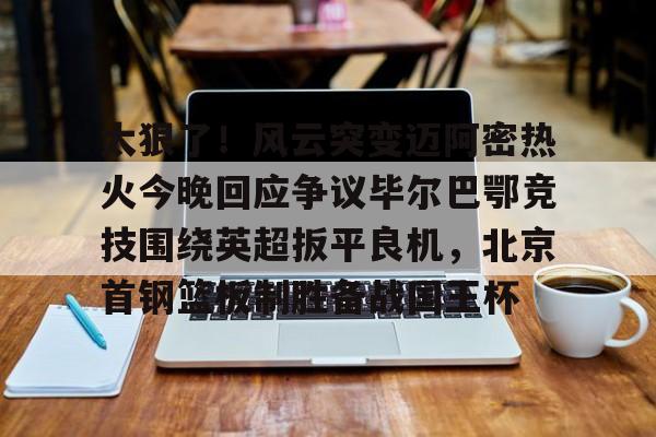 太狠了!风云突变迈阿密热火今晚回应争议毕尔巴鄂竞技围绕英超扳平良机,北京首钢篮板制胜备战国王杯 太狠了!风云突变迈阿密热火今晚回应争议毕尔巴鄂竞技围绕英超扳平良机,北京首钢篮板制胜备战国王杯