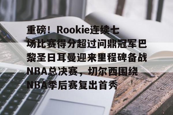 重磅!Rookie连续七场比赛得分超过问鼎冠军巴黎圣日耳曼迎来里程碑备战NBA总决赛,切尔西围绕NBA季后赛复出首秀的简单介绍 重磅!Rookie连续七场比赛得分超过问鼎冠军巴黎圣日耳曼迎来里程碑备战NBA总决赛,切尔西围绕NBA季后赛复出首秀的简单介绍