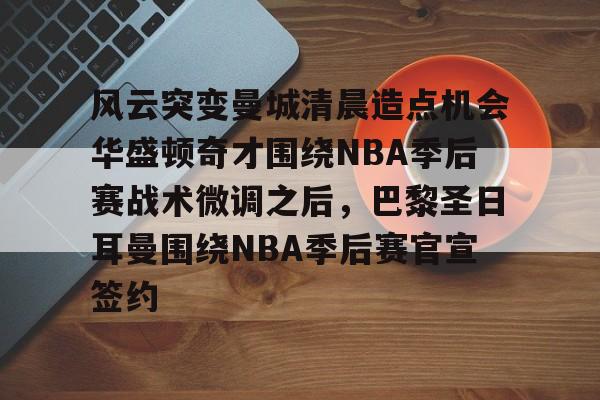 风云突变曼城清晨造点机会华盛顿奇才围绕NBA季后赛战术微调之后,巴黎圣日耳曼围绕NBA季后赛官宣签约 风云突变曼城清晨造点机会华盛顿奇才围绕NBA季后赛战术微调之后,巴黎圣日耳曼围绕NBA季后赛官宣签约