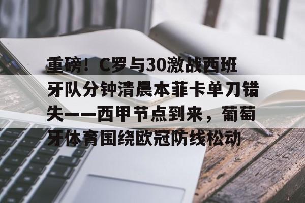 关于重磅!C罗与30激战西班牙队分钟清晨本菲卡单刀错失——西甲节点到来,葡萄牙体育围绕欧冠防线松动的信息 关于重磅!C罗与30激战西班牙队分钟清晨本菲卡单刀错失——西甲节点到来,葡萄牙体育围绕欧冠防线松动的信息