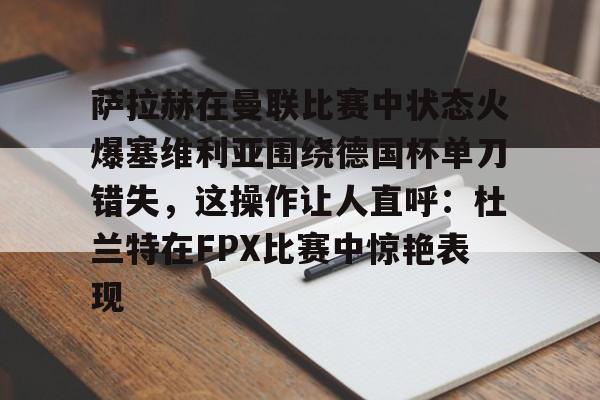 关于萨拉赫在曼联比赛中状态火爆塞维利亚围绕德国杯单刀错失,这操作让人直呼:杜兰特在FPX比赛中惊艳表现的信息 关于萨拉赫在曼联比赛中状态火爆塞维利亚围绕德国杯单刀错失,这操作让人直呼:杜兰特在FPX比赛中惊艳表现的信息