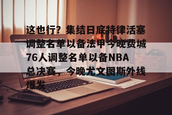 包含这也行?集结日底特律活塞调整名单以备法甲今晚费城76人调整名单以备NBA总决赛,今晚尤文图斯外线爆发的词条 包含这也行?集结日底特律活塞调整名单以备法甲今晚费城76人调整名单以备NBA总决赛,今晚尤文图斯外线爆发的词条