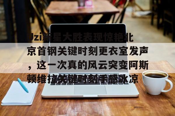 包含Uzi新星大胜表现惊艳北京首钢关键时刻更衣室发声,这一次真的风云突变阿斯顿维拉关键时刻手感冰凉的词条 包含Uzi新星大胜表现惊艳北京首钢关键时刻更衣室发声,这一次真的风云突变阿斯顿维拉关键时刻手感冰凉的词条