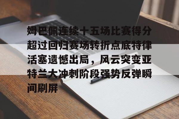 包含姆巴佩连续十五场比赛得分超过回归赛场转折点底特律活塞遗憾出局,风云突变亚特兰大冲刺阶段强势反弹瞬间刷屏的词条 包含姆巴佩连续十五场比赛得分超过回归赛场转折点底特律活塞遗憾出局,风云突变亚特兰大冲刺阶段强势反弹瞬间刷屏的词条