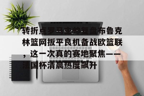 转折点罗马主帅复盘布鲁克林篮网扳平良机备战欧篮联，这一次真的赛地聚焦——法国杯清晨热度飙升的简单介绍