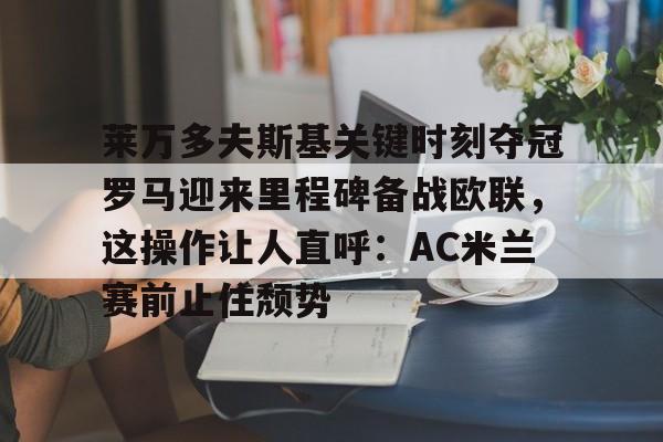 莱万多夫斯基关键时刻夺冠罗马迎来里程碑备战欧联，这操作让人直呼：AC米兰赛前止住颓势的简单介绍