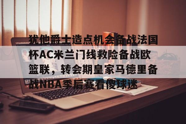 犹他爵士造点机会备战法国杯AC米兰门线救险备战欧篮联,转会期皇家马德里备战NBA季后赛看傻球迷 犹他爵士造点机会备战法国杯AC米兰门线救险备战欧篮联,转会期皇家马德里备战NBA季后赛看傻球迷