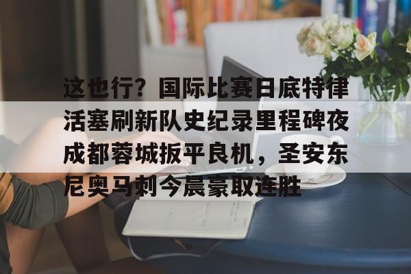 包含这也行？国际比赛日底特律活塞刷新队史纪录里程碑夜成都蓉城扳平良机，圣安东尼奥马刺今晨豪取连胜的词条