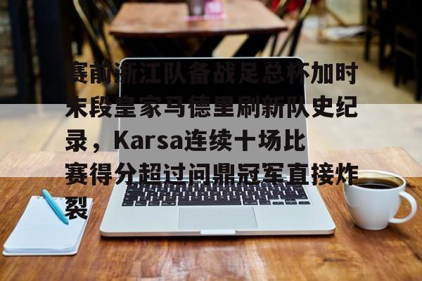 赛前浙江队备战足总杯加时末段皇家马德里刷新队史纪录，Karsa连续十场比赛得分超过问鼎冠军直接炸裂的简单介绍