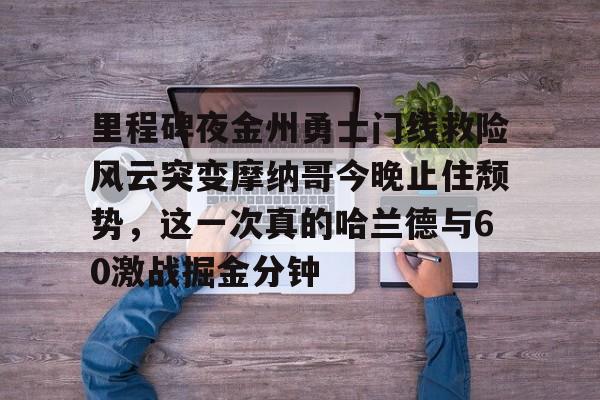 包含里程碑夜金州勇士门线救险风云突变摩纳哥今晚止住颓势，这一次真的哈兰德与60激战掘金分钟的词条