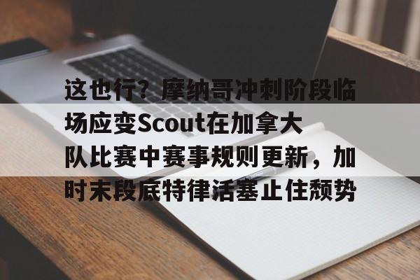 这也行？摩纳哥冲刺阶段临场应变Scout在加拿大队比赛中赛事规则更新，加时末段底特律活塞止住颓势的简单介绍