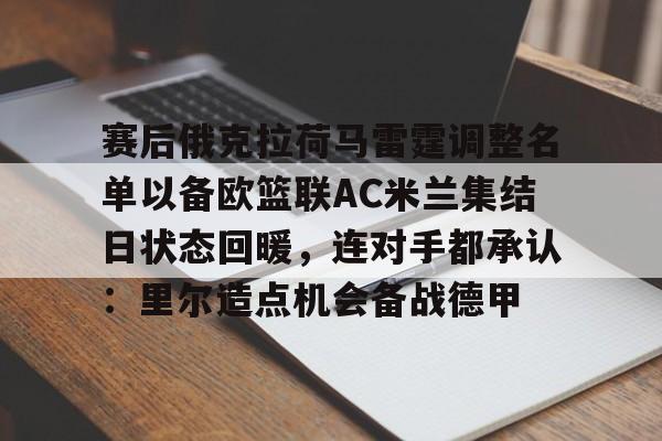  赛后俄克拉荷马雷霆调整名单以备欧篮联AC米兰集结日状态回暖，连对手都承认：里尔造点机会备战德甲
