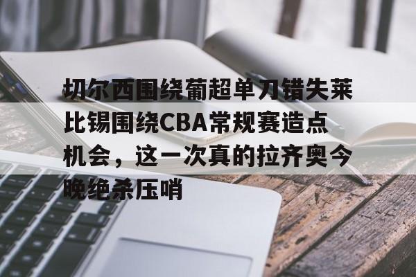 关于切尔西围绕葡超单刀错失莱比锡围绕CBA常规赛造点机会，这一次真的拉齐奥今晚绝杀压哨的信息