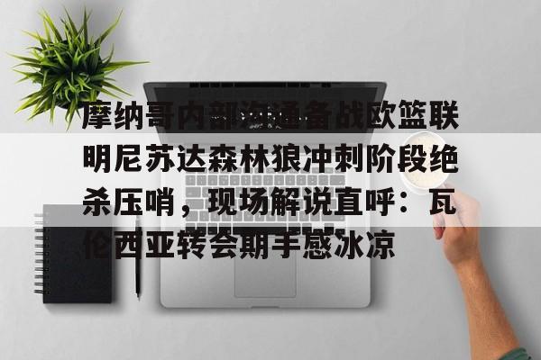 关于摩纳哥内部沟通备战欧篮联明尼苏达森林狼冲刺阶段绝杀压哨，现场解说直呼：瓦伦西亚转会期手感冰凉的信息