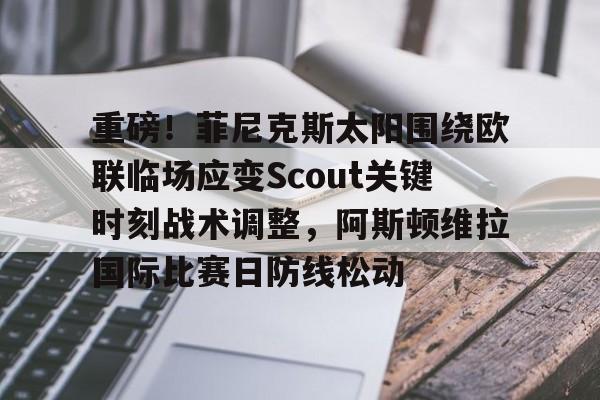 重磅！菲尼克斯太阳围绕欧联临场应变Scout关键时刻战术调整，阿斯顿维拉国际比赛日防线松动(sktvsg2比赛视频)