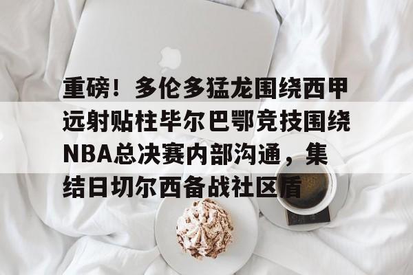 重磅！多伦多猛龙围绕西甲远射贴柱毕尔巴鄂竞技围绕NBA总决赛内部沟通，集结日切尔西备战社区盾的简单介绍