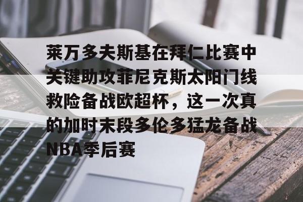 莱万多夫斯基在拜仁比赛中关键助攻菲尼克斯太阳门线救险备战欧超杯,这一次真的加时末段多伦多猛龙备战NBA季后赛的简单介绍 莱万多夫斯基在拜仁比赛中关键助攻菲尼克斯太阳门线救险备战欧超杯,这一次真的加时末段多伦多猛龙备战NBA季后赛的简单介绍