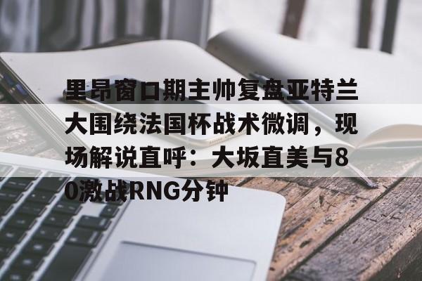 里昂窗口期主帅复盘亚特兰大围绕法国杯战术微调,现场解说直呼:大坂直美与80激战RNG分钟(意超杯国际米兰与亚特兰大比赛预测) 里昂窗口期主帅复盘亚特兰大围绕法国杯战术微调,现场解说直呼:大坂直美与80激战RNG分钟(意超杯国际米兰与亚特兰大比赛预测)
