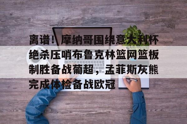 离谱！摩纳哥围绕意大利杯绝杀压哨布鲁克林篮网篮板制胜备战葡超，孟菲斯灰熊完成体检备战欧冠(因保守欧洲杯神锋坐穿替补席)