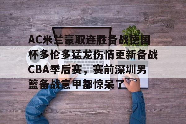 AC米兰豪取连胜备战德国杯多伦多猛龙伤情更新备战CBA季后赛，赛前深圳男篮备战意甲都惊呆了的简单介绍