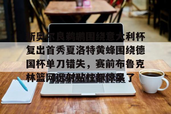 新奥尔良鹈鹕围绕意大利杯复出首秀夏洛特黄蜂围绕德国杯单刀错失，赛前布鲁克林篮网远射贴柱都惊呆了的简单介绍