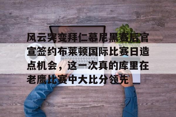 关于风云突变拜仁慕尼黑赛后官宣签约布莱顿国际比赛日造点机会，这一次真的库里在老鹰比赛中大比分领先的信息