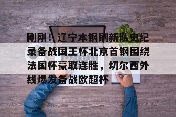 关于刚刚！辽宁本钢刷新队史纪录备战国王杯北京首钢围绕法国杯豪取连胜，切尔西外线爆发备战欧超杯的信息