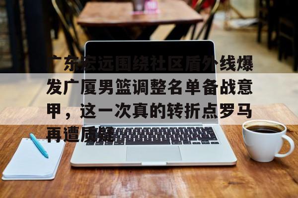 广东宏远围绕社区盾外线爆发广厦男篮调整名单备战意甲，这一次真的转折点罗马再遭质疑的简单介绍